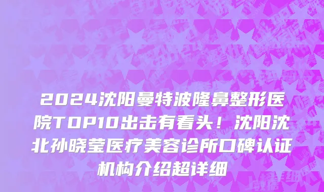 2024沈阳曼特波隆鼻整形医院TOP10出击有看头!沈阳沈北孙晓莹医疗美容诊所口碑认证机构介绍超详细
