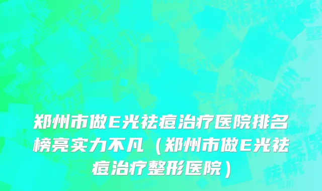 郑州市做E光祛痘治疗医院排名榜亮实力不凡（郑州市做E光祛痘治疗整形医院）