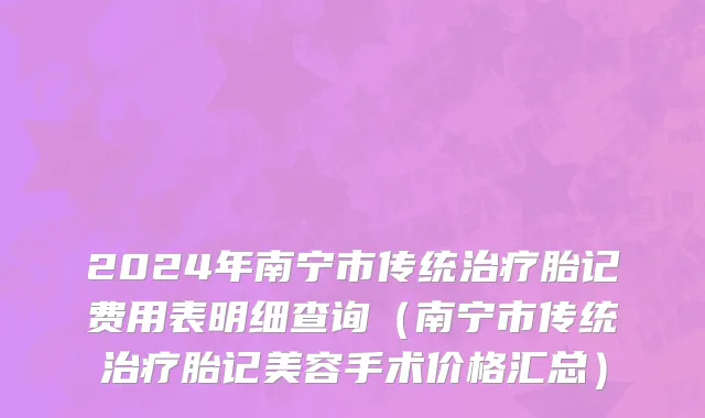 2024年南宁市传统治疗胎记费用表明细查询（南宁市传统治疗胎记美容手术价格汇总）