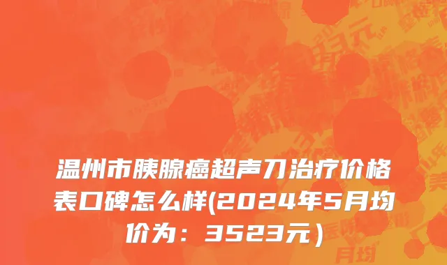 温州市胰腺癌超声刀治疗价格表口碑怎么样(2024年5月均价为：3523元）