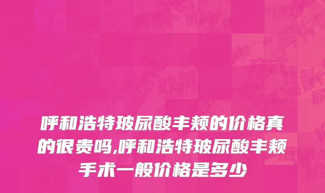 呼和浩特玻尿酸丰颊的价格真的很贵吗,呼和浩特玻尿酸丰颊手术一般价格是多少