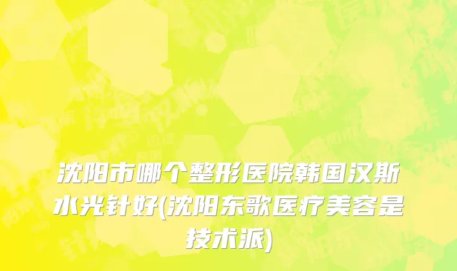 沈阳市哪个整形医院韩国汉斯水光针好(沈阳东歌医疗美容是技术派)