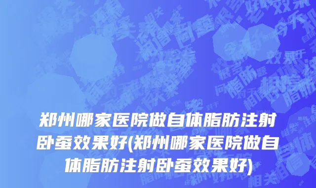 郑州哪家医院做自体脂肪注射卧蚕效果好(郑州哪家医院做自体脂肪注射卧蚕效果好)