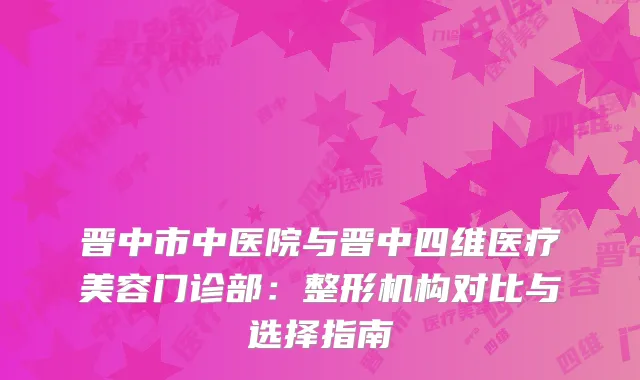晋中市中医院与晋中四维医疗美容门诊部：整形机构对比与选择指南