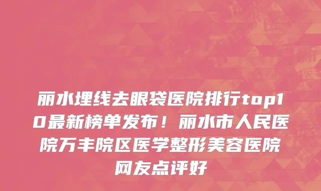 丽水埋线去眼袋医院排行top10最新榜单发布！丽水市人民医院万丰院区医学整形美容医院网友点评好