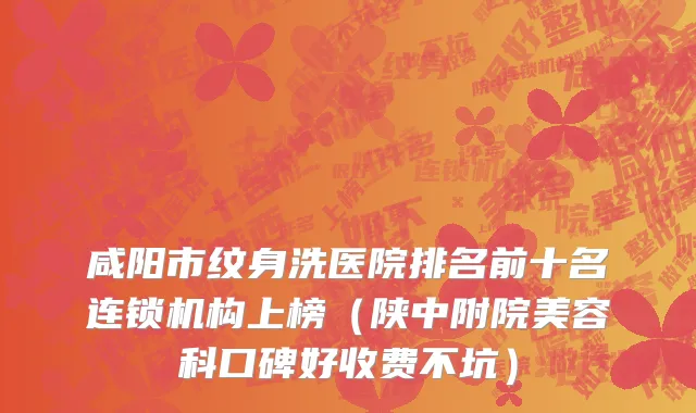 咸阳市纹身洗医院排名前十名连锁机构上榜（陕中附院美容科口碑好收费不坑）