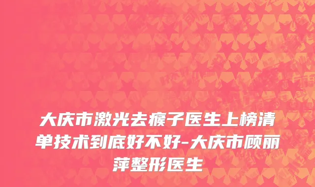 大庆市激光去瘊子医生上榜清单技术到底好不好-大庆市顾丽萍整形医生
