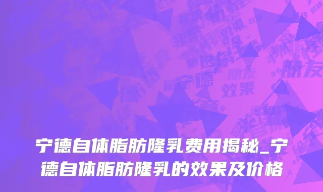 宁德自体脂肪隆乳费用揭秘_宁德自体脂肪隆乳的效果及价格