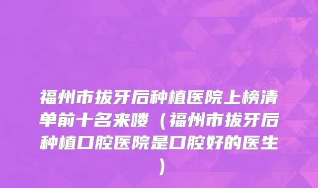 福州市拔牙后种植医院上榜清单前十名来喽（福州市拔牙后种植口腔医院是口腔好的医生）