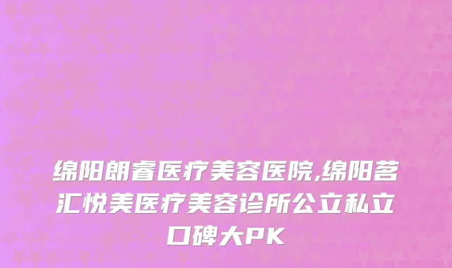 绵阳朗睿医疗美容医院,绵阳茗汇悦美医疗美容诊所公立私立口碑大PK