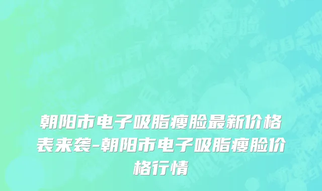 朝阳市电子吸脂瘦脸最新价格表来袭-朝阳市电子吸脂瘦脸价格行情