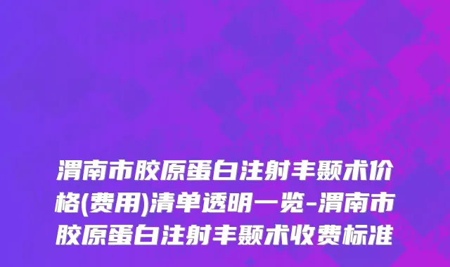 渭南市胶原蛋白注射丰颞术价格(费用)清单透明一览-渭南市胶原蛋白注射丰颞术收费标准