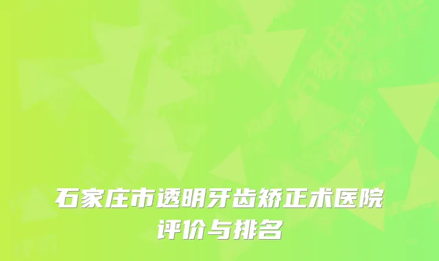 石家庄市透明牙齿矫正术医院评价与排名