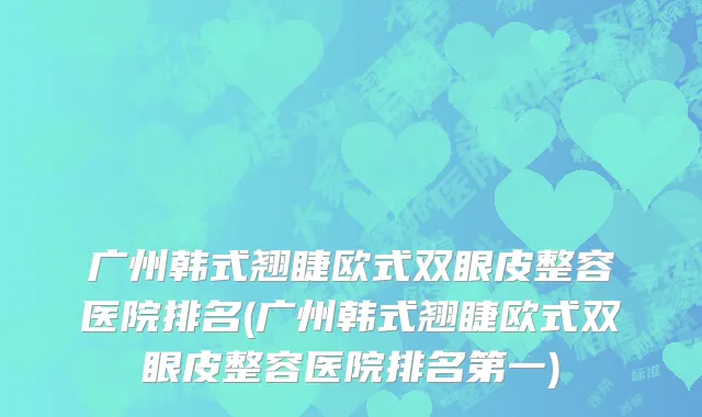 广州韩式翘睫欧式双眼皮整容医院排名(广州韩式翘睫欧式双眼皮整容医院排名第一)