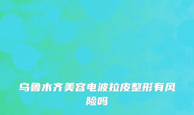 乌鲁木齐美容电波拉皮整形有风险吗