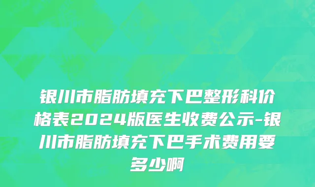 银川市脂肪填充下巴整形科价格表2024版医生收费公示-银川市脂肪填充下巴手术费用要多少啊
