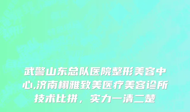 武警山东总队医院整形美容中心,济南栩雅致美医疗美容诊所技术比拼，实力一清二楚