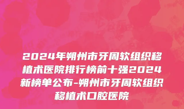 2024年朔州市牙周软组织移植术医院排行榜前十强2024新榜单公布-朔州市牙周软组织移植术口腔医院