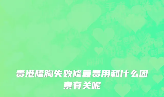 贵港隆胸失败修复费用和什么因素有关呢