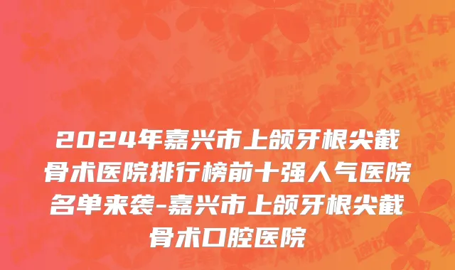 2024年嘉兴市上颌牙根尖截骨术医院排行榜前十强人气医院名单来袭-嘉兴市上颌牙根尖截骨术口腔医院
