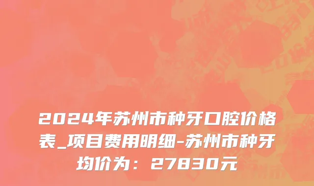 2024年苏州市种牙口腔价格表_项目费用明细-苏州市种牙均价为：27830元
