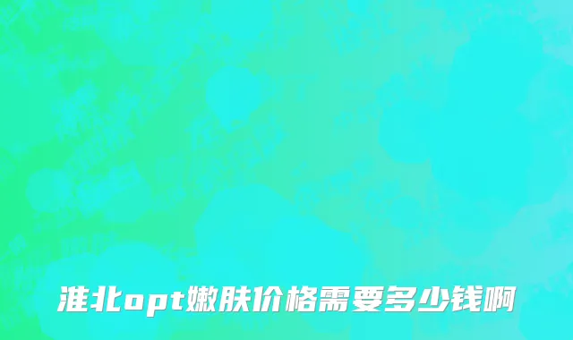 淮北opt嫩肤价格需要多少钱啊