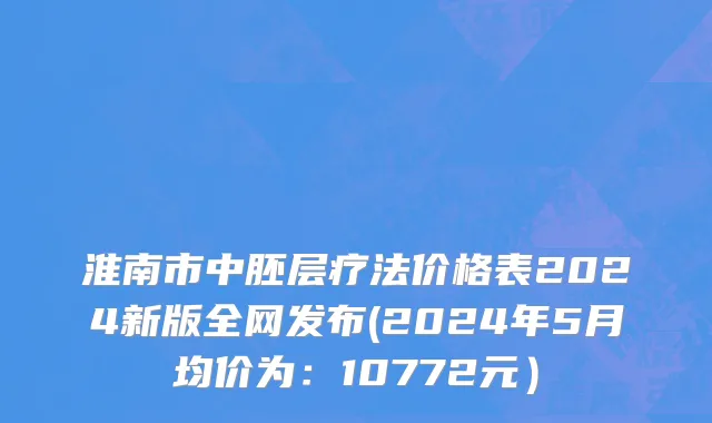 淮南市中胚层疗法价格表2024新版全网发布(2024年5月均价为：10772元）