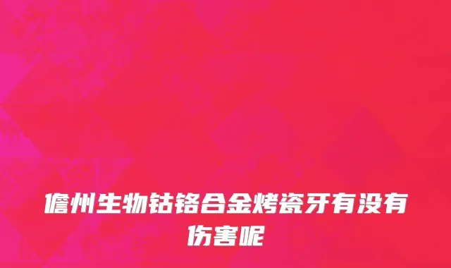 儋州生物钴铬合金烤瓷牙有没有伤害呢
