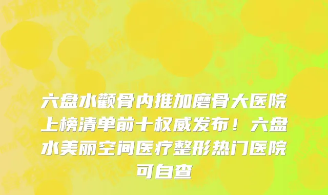 六盘水颧骨内推加磨骨大医院上榜清单前十权威发布!六盘水美丽空间医疗整形热门医院可自查