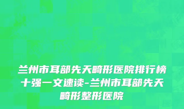 兰州市耳部先天畸形医院排行榜十强一文速读-兰州市耳部先天畸形整形医院