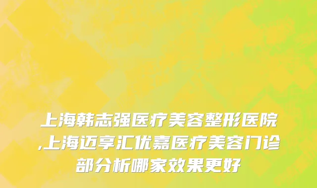 上海韩志强医疗美容整形医院,上海迈享汇优嘉医疗美容门诊部分析哪家效果更好