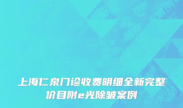 上海仁泉门诊收费明细全新完整价目附e光除皱案例