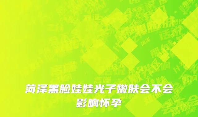 菏泽黑脸娃娃光子嫩肤会不会影响怀孕