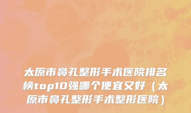 太原市鼻孔整形手术医院排名榜top10强哪个便宜又好（太原市鼻孔整形手术整形医院）