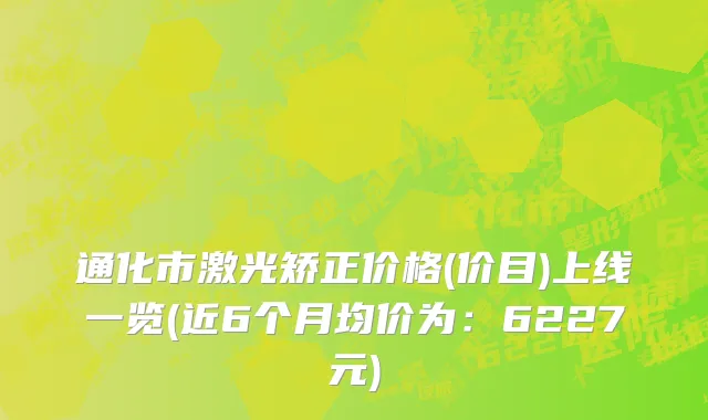通化市激光矫正价格(价目)上线一览(近6个月均价为：6227元)