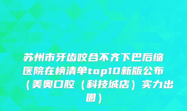 苏州市牙齿咬合不齐下巴后缩医院在榜清单top10新版公布（美奥口腔（科技城店）实力出圈）