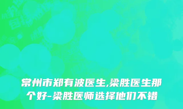 常州市郑有波医生,梁胜医生那个好-梁胜医师选择他们不错
