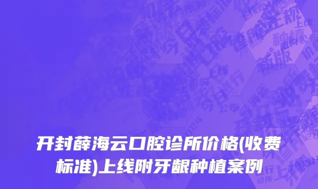 开封薛海云口腔诊所价格(收费标准)上线附牙龈种植案例