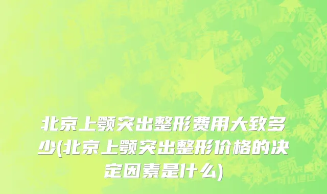 北京上颚突出整形费用大致多少(北京上颚突出整形价格的决定因素是什么)