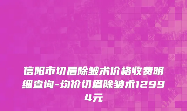 信阳市切眉除皱术价格收费明细查询-均价切眉除皱术12994元