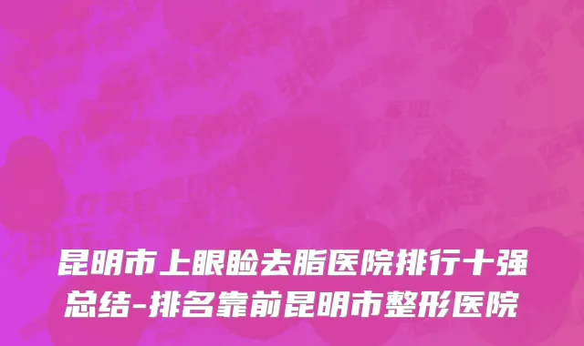 昆明市上眼睑去脂医院排行十强总结-排名靠前昆明市整形医院