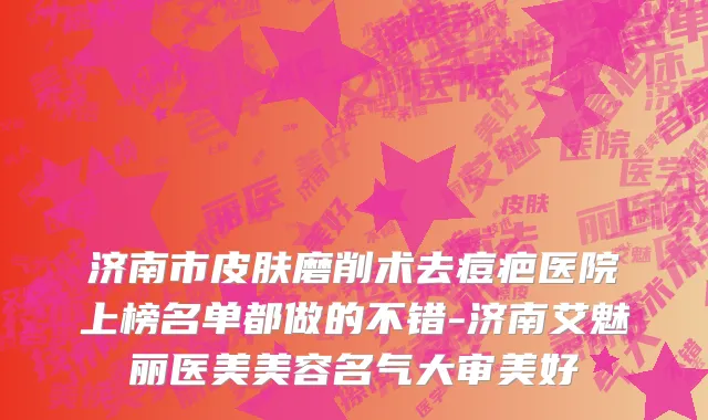 济南市皮肤磨削术去痘疤医院上榜名单都做的不错-济南艾魅丽医美美容名气大审美好