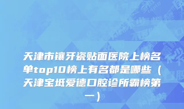 天津市镶牙瓷贴面医院上榜名单top10榜上有名都是哪些（天津宝坻爱德口腔诊所霸榜第一）
