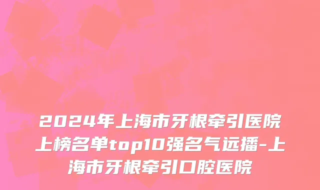2024年上海市牙根牵引医院上榜名单top10强名气远播-上海市牙根牵引口腔医院