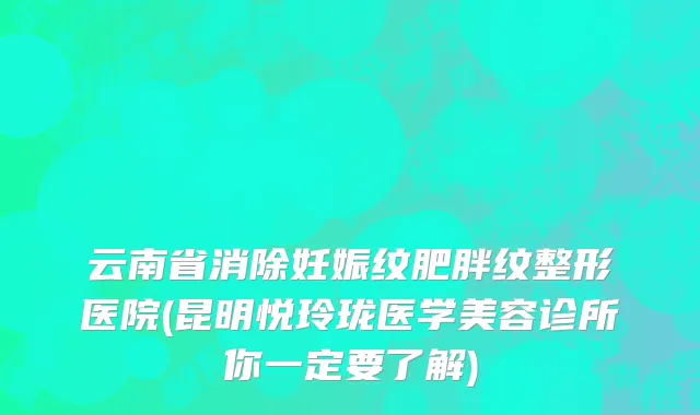 云南省消除妊娠纹肥胖纹整形医院(昆明悦玲珑医学美容诊所你一定要了解)