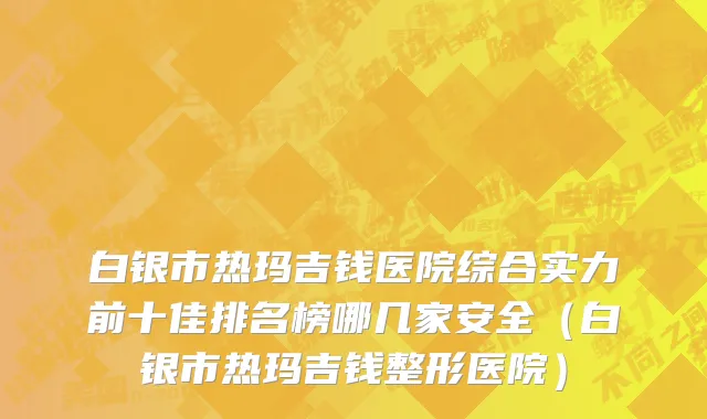 白银市热玛吉钱医院综合实力前十佳排名榜哪几家安全（白银市热玛吉钱整形医院）