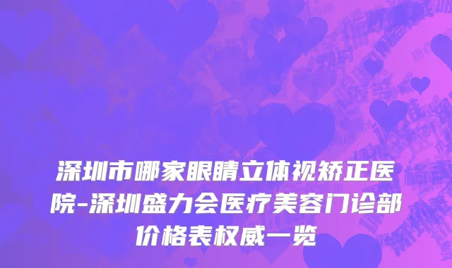 深圳市哪家眼睛立体视矫正医院-深圳盛力会医疗美容门诊部价格表权威一览