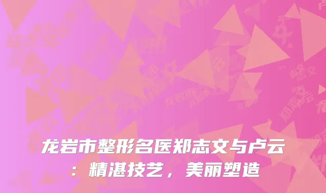 龙岩市整形名医郑志文与卢云：精湛技艺，美丽塑造