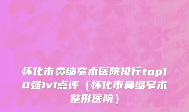 怀化市鼻缩窄术医院排行top10强1v1点评（怀化市鼻缩窄术整形医院）