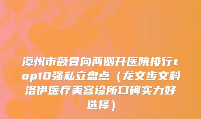 漳州市颧骨向两侧开医院排行top10强私立盘点（龙文步文科洛伊医疗美容诊所口碑实力好选择）